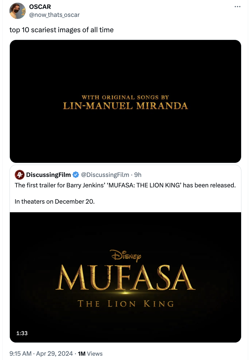 screenshot - Oscar top 10 scariest images of all time With Original Songs By LinManuel Miranda 4DiscussingFilm 9h The first trailer for Barry Jenkins' 'Mufasa The Lion King' has been released. In theaters on December 20. Disney Mufasa The Lion King 1M Vie
